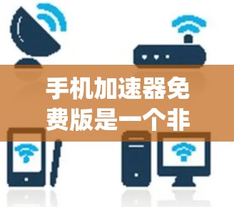 手机加速器免费版是一个非常有用的工具，可以帮助你减少手机 lag，优化显示，管理数据，并提升整体用户体验。以下是对其功能的详细总结和操作步骤