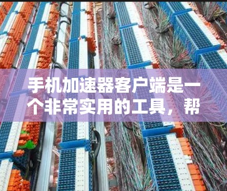 手机加速器客户端是一个非常实用的工具，帮助用户提升手机的运行速度，特别是在多任务或长视频使用时。以下是关于如何使用手机加速器客户端的详细步骤