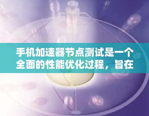 手机加速器节点测试是一个全面的性能优化过程,旨在评估加速器在不同任务下的表现,从而帮助优化手机的性能。以下是对该主题的详细分析和总结 手机加速器节点测试是一个全面的性能优化过程,旨在评估加速器在不同任务下的表现,从而帮助优化手机的性能。以下是对该主题的详细分析和总结