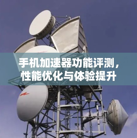 手机加速器功能评测,性能优化与体验提升 手机加速器功能评测,性能优化与体验提升
