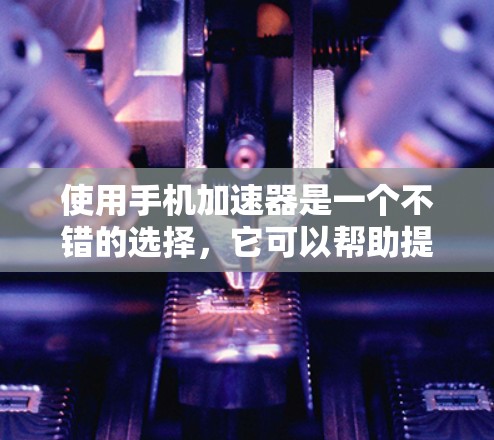 使用手机加速器是一个不错的选择，它可以帮助提升手机的性能和用户体验。以下是详细的步骤和建议，帮助您更好地使用加速器