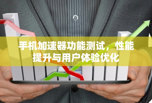 手机加速器功能测试，性能提升与用户体验优化