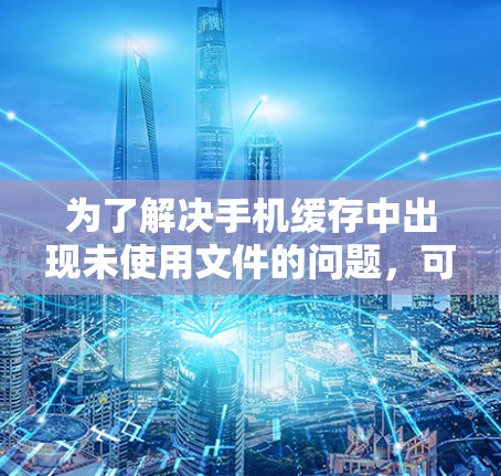 为了解决手机缓存中出现未使用文件的问题，可以按照以下步骤操作