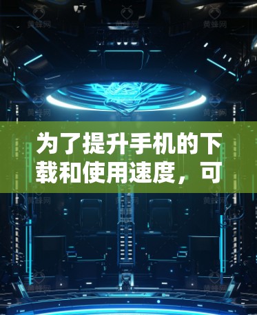 为了提升手机的下载和使用速度,可以按照以下步骤操作加速器 为了提升手机的下载和使用速度,可以按照以下步骤操作加速器