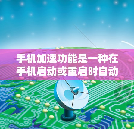 手机加速功能是一种在手机启动或重启时自动调整应用和设置状态的技术，旨在减少一些不必要的干扰，提升用户体验。以下是详细介绍