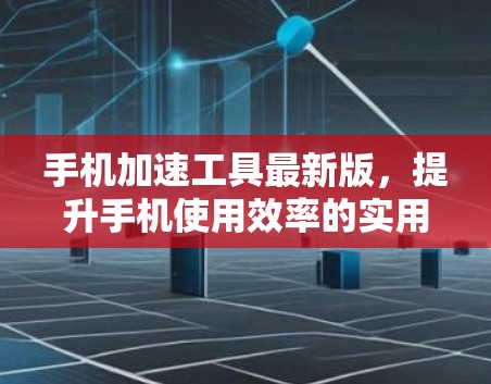 手机加速工具最新版，提升手机使用效率的实用解决方案