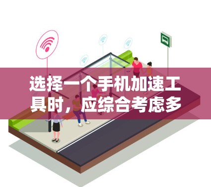 选择一个手机加速工具时，应综合考虑多个因素以确保最佳体验。以下是详细的建议