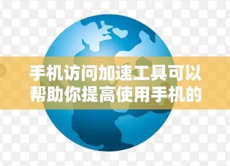手机访问加速工具可以帮助你提高使用手机的速度和效率，但使用这些工具时，需要谨慎处理数据和信息，避免下载或保存敏感内容。以下是一些常见的手机访问加速工具及其使用方法