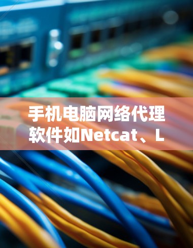 手机电脑网络代理软件如Netcat、LinkGrid、Tora和NetP3P，用于连接电脑和手机之间的网络。以下是一个详细的使用指南，帮助您全面掌握这些工具的使用方法