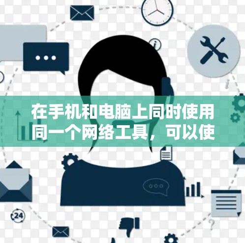 在手机和电脑上同时使用同一个网络工具，可以使用以下几种方法来下载和安装