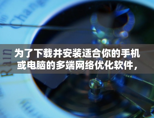 为了下载并安装适合你的手机或电脑的多端网络优化软件，以下是一步步的指导