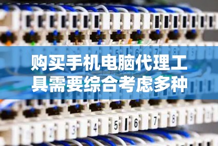 购买手机电脑代理工具需要综合考虑多种因素,以下是按照您的需求整理的推荐 购买手机电脑代理工具需要综合考虑多种因素,以下是按照您的需求整理的推荐