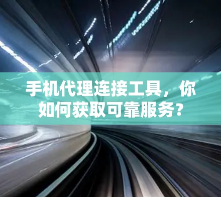 手机代理连接工具,你如何获取可靠服务? 手机代理连接工具,你如何获取可靠服务?
