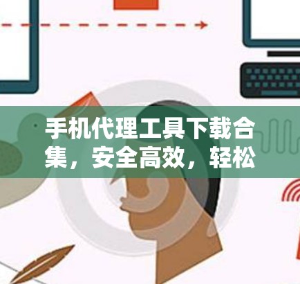 手机代理工具下载合集，安全高效，轻松搞定您的手机代理需求