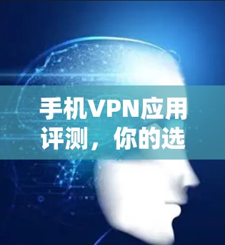 手机VPN应用评测,你的选择与体验 手机VPN应用评测,你的选择与体验