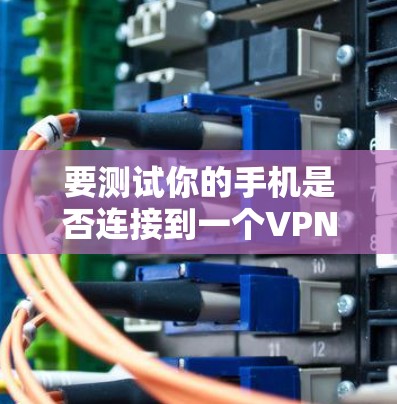 要测试你的手机是否连接到一个VPN，并确保其功能正常，可以按照以下步骤进行