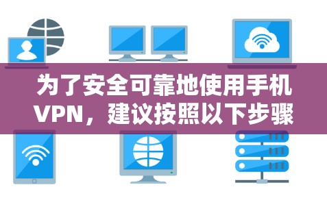 为了安全可靠地使用手机VPN,建议按照以下步骤进行选择和使用 为了安全可靠地使用手机VPN,建议按照以下步骤进行选择和使用