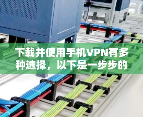下载并使用手机VPN有多种选择，以下是一步步的指南