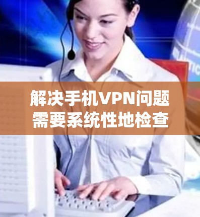 解决手机VPN问题需要系统性地检查和配置，同时考虑安全性和替代选项。以下是一步步的解决方案