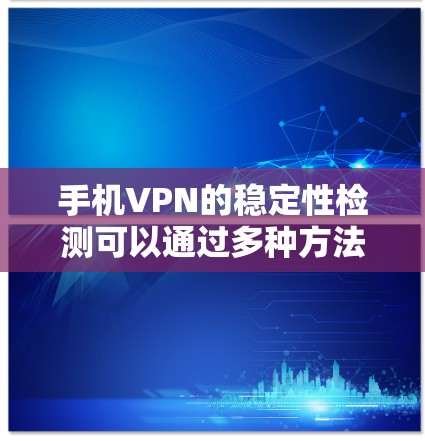 手机VPN的稳定性检测可以通过多种方法进行,以下是一个结构化的指南,涵盖从基础到专业的检测步骤 手机VPN的稳定性检测可以通过多种方法进行,以下是一个结构化的指南,涵盖从基础到专业的检测步骤