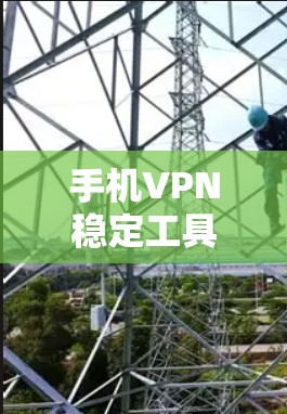 手机VPN稳定工具，构建安全的现代VPN连接