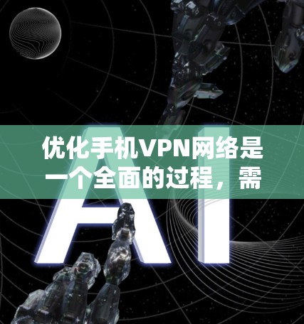 优化手机VPN网络是一个全面的过程，需要从多个角度入手。以下是一些优化手机VPN的具体建议