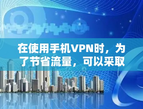 在使用手机VPN时，为了节省流量，可以采取以下步骤