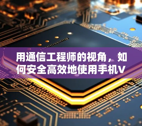 用通信工程师的视角，如何安全高效地使用手机VPN软件