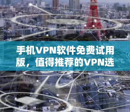 手机VPN软件免费试用版,值得推荐的VPN选择 手机VPN软件免费试用版,值得推荐的VPN选择