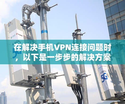 在解决手机VPN连接问题时，以下是一步步的解决方案