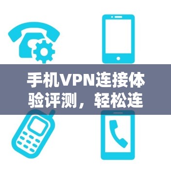 手机VPN连接体验评测，轻松连接，安全可靠