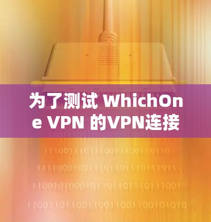 为了测试 WhichOne VPN 的VPN连接速度，按照以下步骤进行