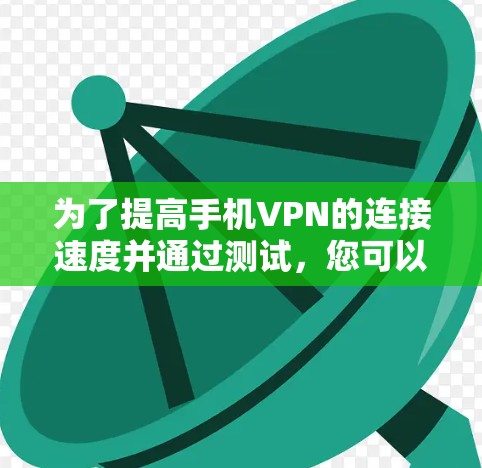 为了提高手机VPN的连接速度并通过测试，您可以按照以下步骤进行操作