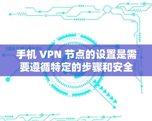 手机 VPN 节点的设置是需要遵循特定的步骤和安全规范的。以下是关于手机 VPN 端节点设置的指南