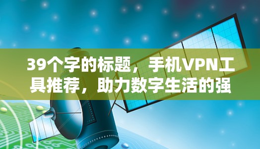 39个字的标题,手机VPN工具推荐,助力数字生活的强大工具 39个字的标题,手机VPN工具推荐,助力数字生活的强大工具