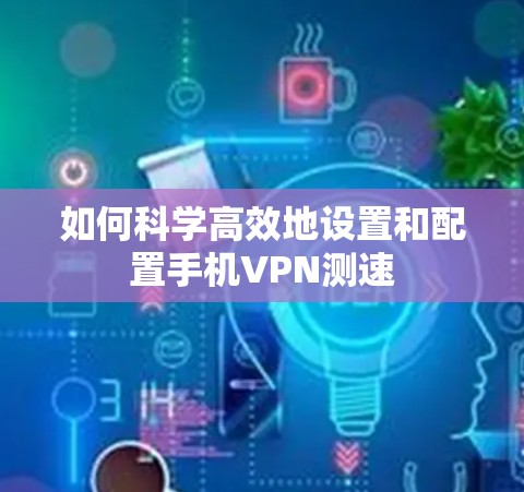 如何科学高效地设置和配置手机VPN测速 如何科学高效地设置和配置手机VPN测速