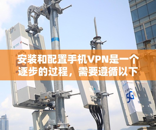 安装和配置手机VPN是一个逐步的过程,需要遵循以下步骤和注意事项 安装和配置手机VPN是一个逐步的过程,需要遵循以下步骤和注意事项