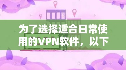 为了选择适合日常使用的VPN软件，以下是一个清晰的指南和步骤
