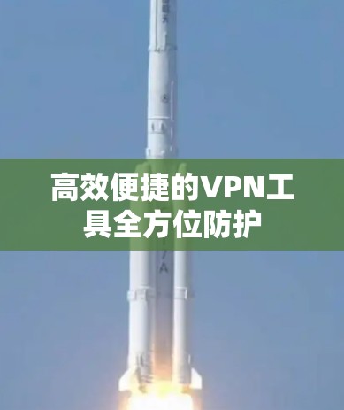 高效便捷的VPN工具全方位防护