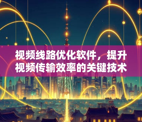 视频线路优化软件,提升视频传输效率的关键技术 视频线路优化软件,提升视频传输效率的关键技术