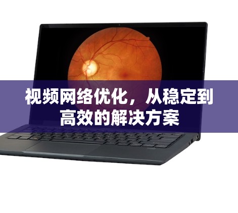 视频网络优化,从稳定到高效的解决方案 视频网络优化,从稳定到高效的解决方案