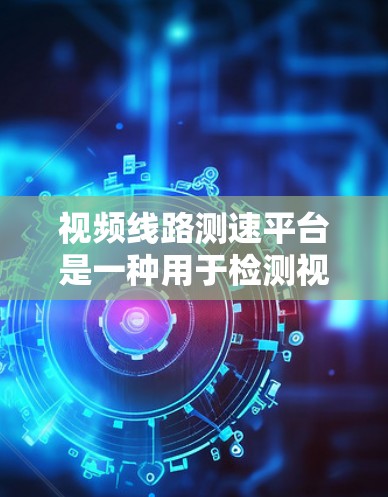视频线路测速平台是一种用于检测视频信号传输速度的设备，广泛应用于工业和农业领域。以下是关于视频线路测速平台的详细信息