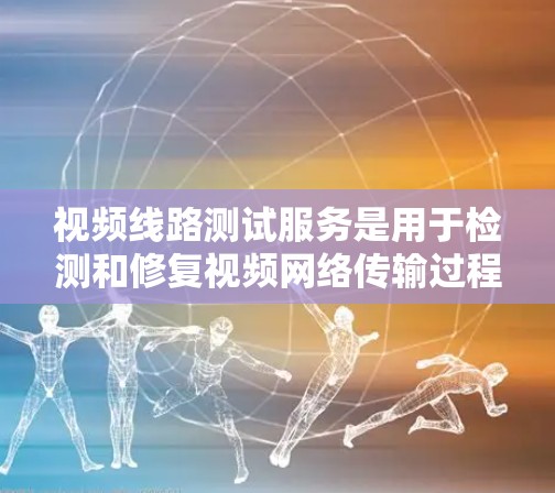 视频线路测试服务是用于检测和修复视频网络传输过程中可能存在的问题的一种技术。它通常涉及对视频设备、网络接口和协议进行测试，以确保视频信号的稳定性和传输质量。以下是一些视频线路测试的主要内容和应用