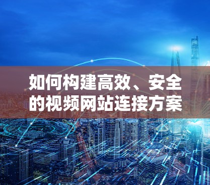 如何构建高效、安全的视频网站连接方案