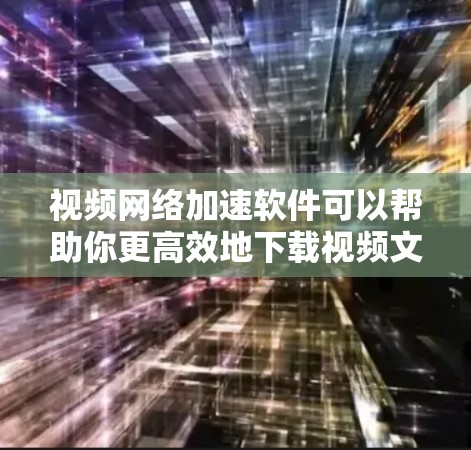 视频网络加速软件可以帮助你更高效地下载视频文件。以下是一些推荐的视频网络加速软件，根据你的需求和设备情况进行选择