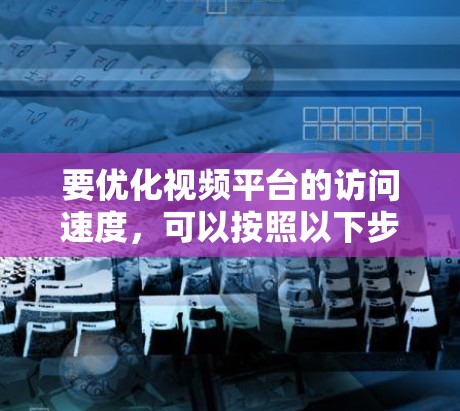 要优化视频平台的访问速度，可以按照以下步骤使用视频平台访问速度优化工具