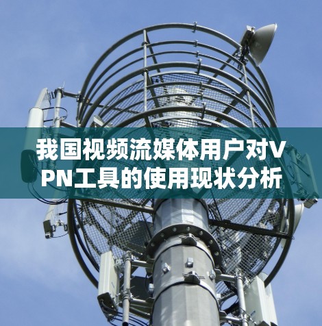 我国视频流媒体用户对VPN工具的使用现状分析 我国视频流媒体用户对VPN工具的使用现状分析