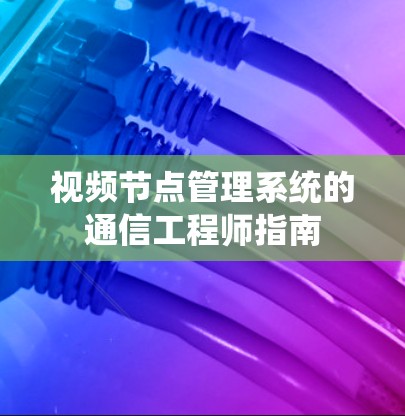 视频节点管理系统的通信工程师指南 视频节点管理系统的通信工程师指南