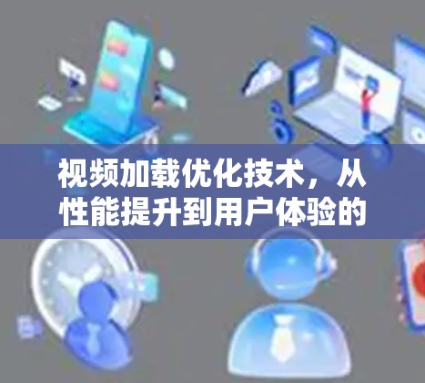视频加载优化技术,从性能提升到用户体验的提升 视频加载优化技术,从性能提升到用户体验的提升