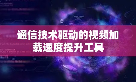 通信技术驱动的视频加载速度提升工具 通信技术驱动的视频加载速度提升工具